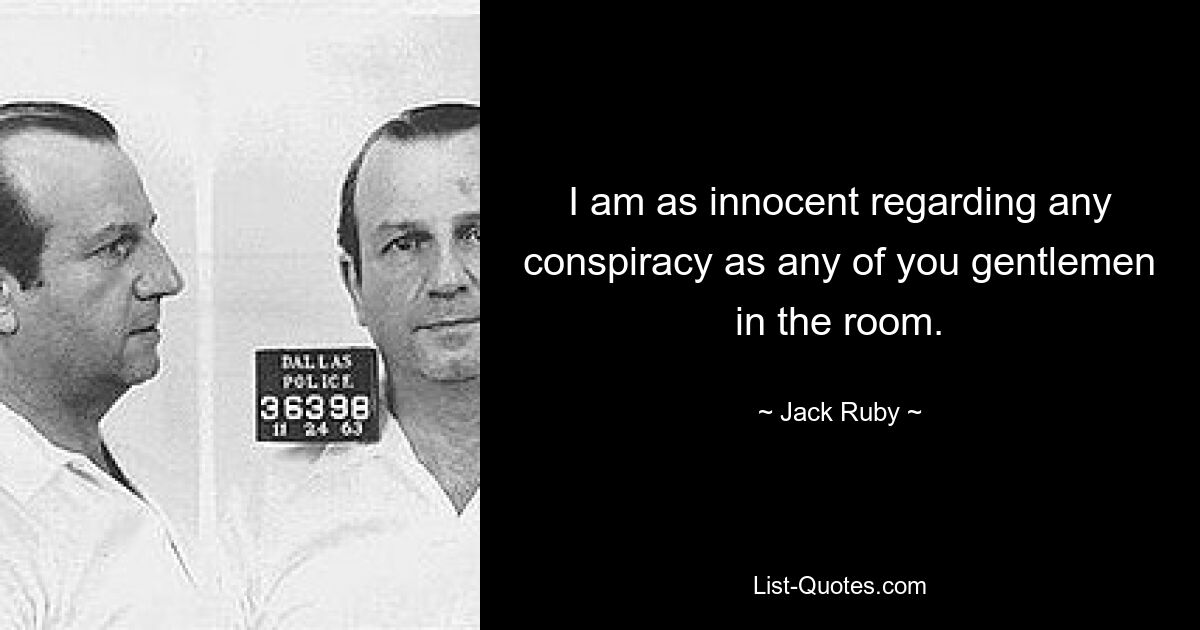 I am as innocent regarding any conspiracy as any of you gentlemen in the room. — © Jack Ruby