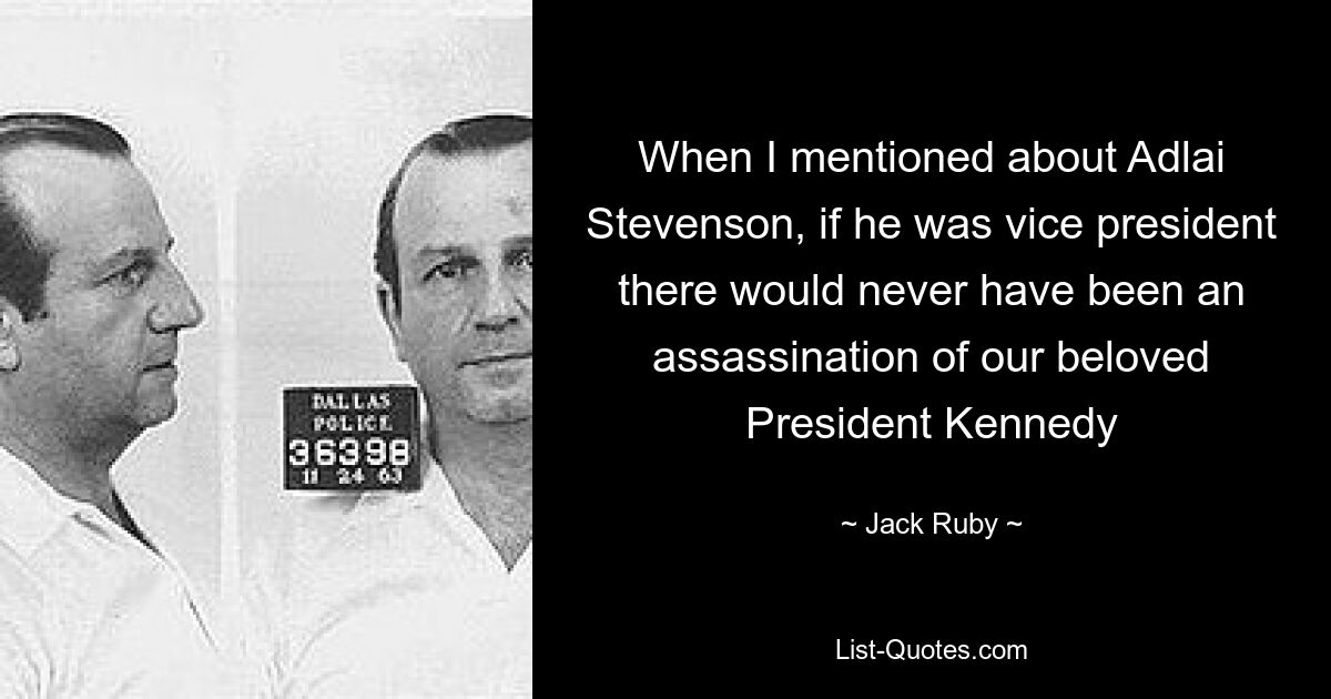 When I mentioned about Adlai Stevenson, if he was vice president there would never have been an assassination of our beloved President Kennedy — © Jack Ruby