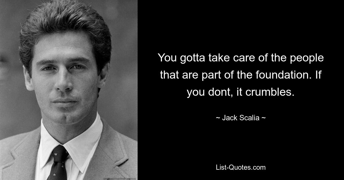 You gotta take care of the people that are part of the foundation. If you dont, it crumbles. — © Jack Scalia