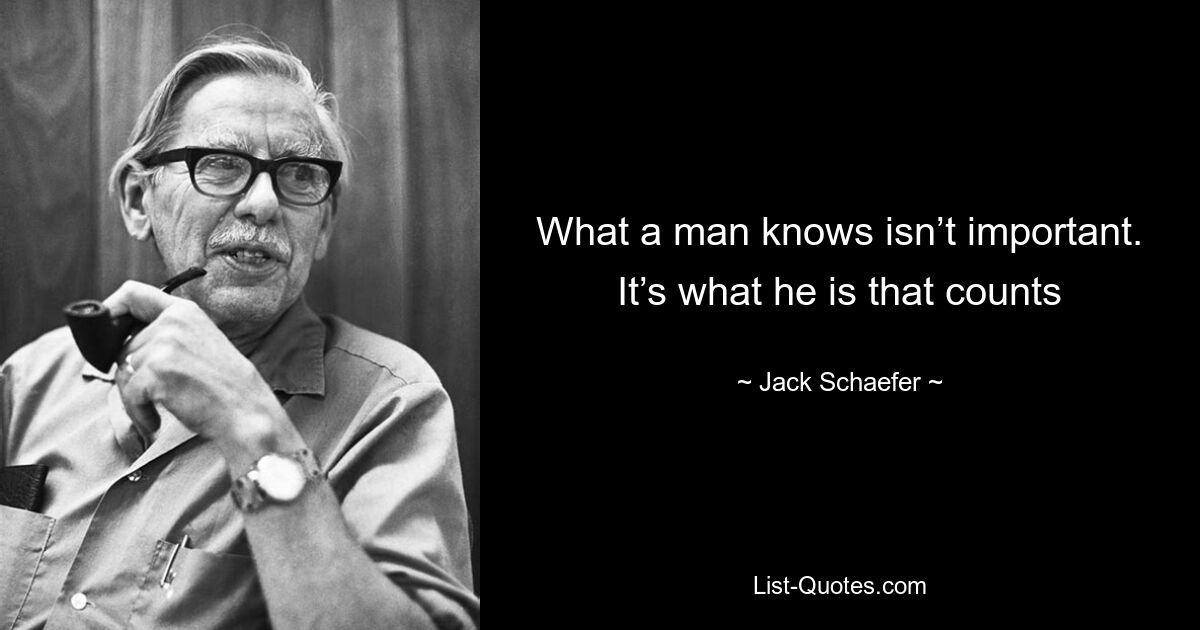 What a man knows isn’t important. It’s what he is that counts — © Jack Schaefer