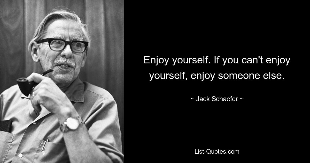 Enjoy yourself. If you can't enjoy yourself, enjoy someone else. — © Jack Schaefer