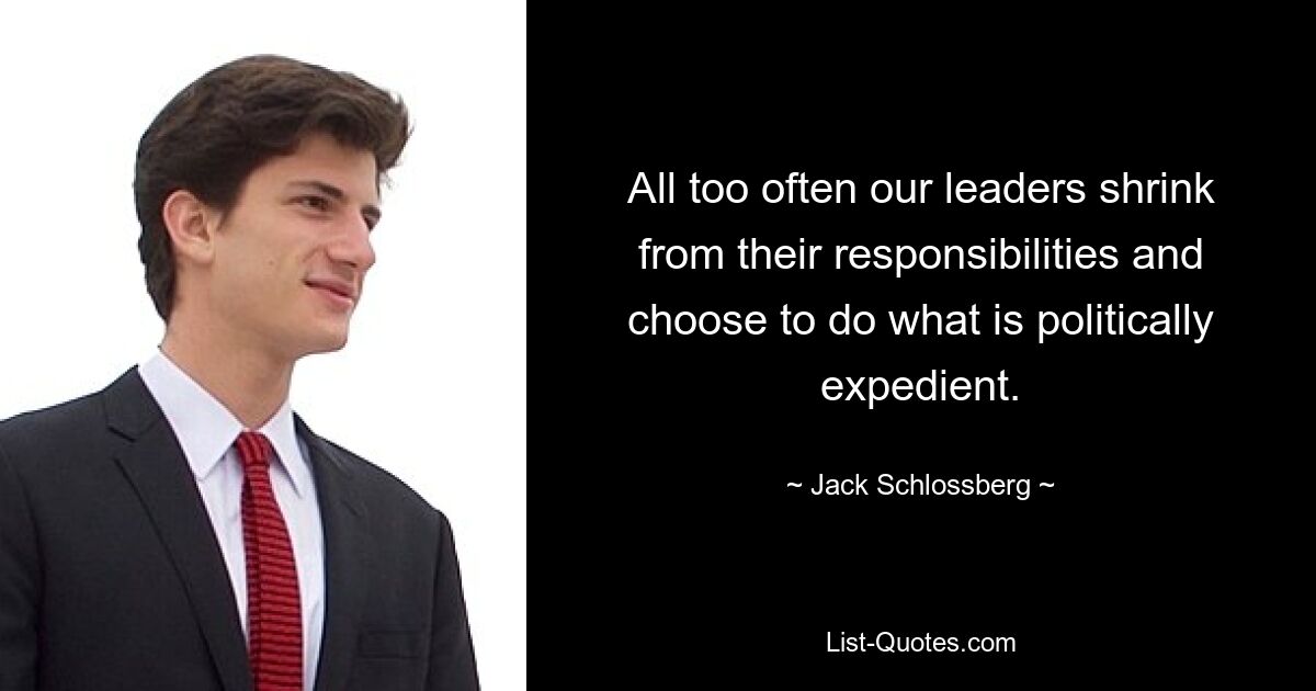 All too often our leaders shrink from their responsibilities and choose to do what is politically expedient. — © Jack Schlossberg