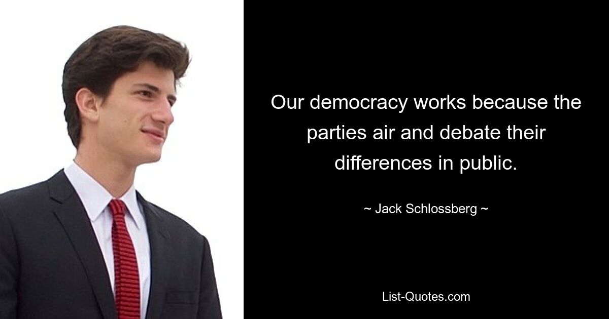 Our democracy works because the parties air and debate their differences in public. — © Jack Schlossberg