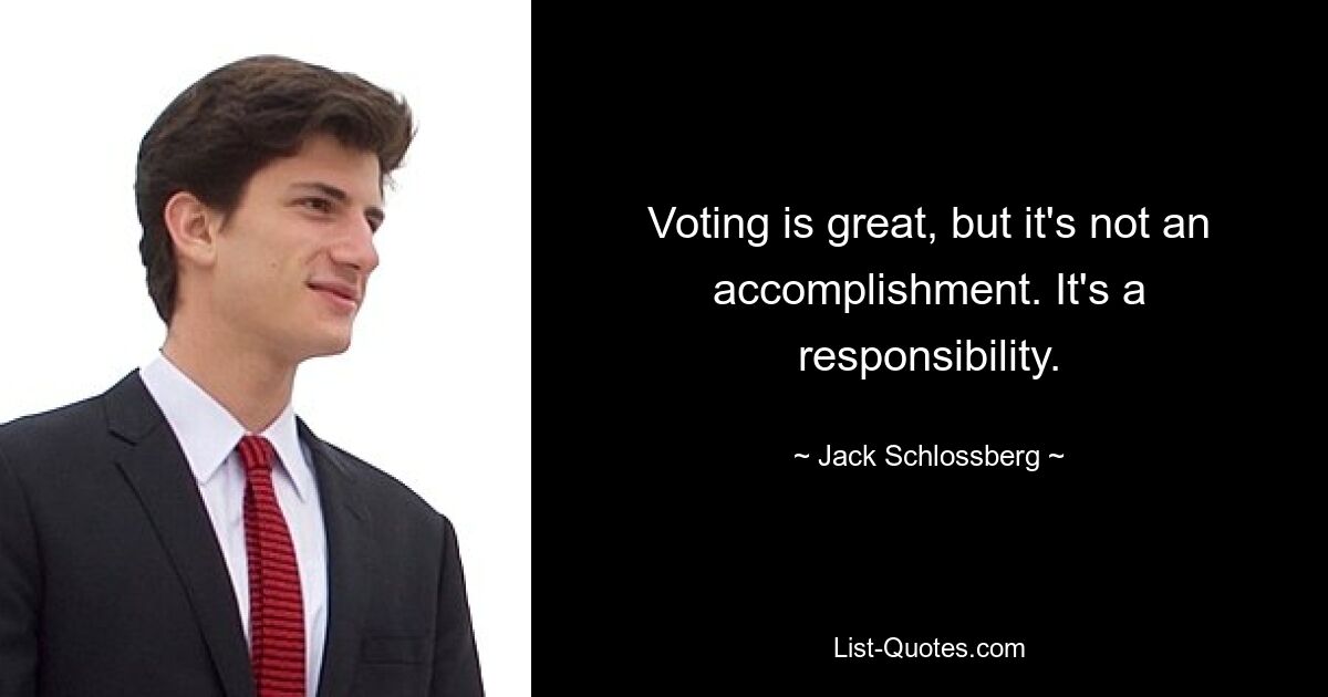 Voting is great, but it's not an accomplishment. It's a responsibility. — © Jack Schlossberg