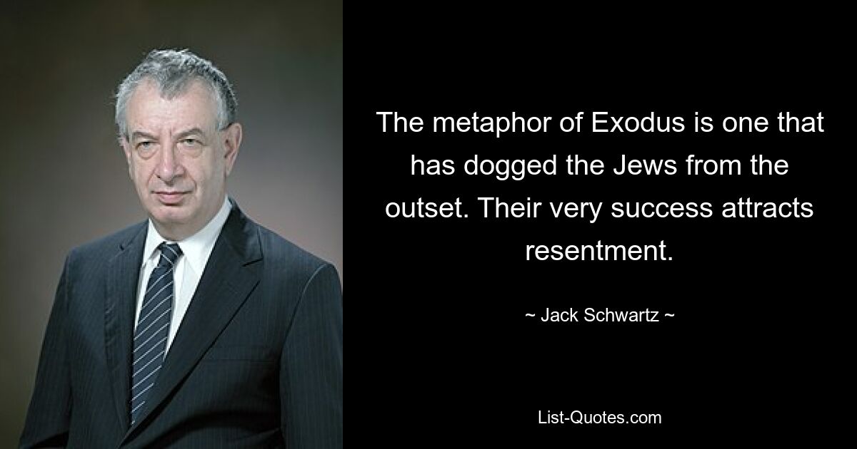 The metaphor of Exodus is one that has dogged the Jews from the outset. Their very success attracts resentment. — © Jack Schwartz