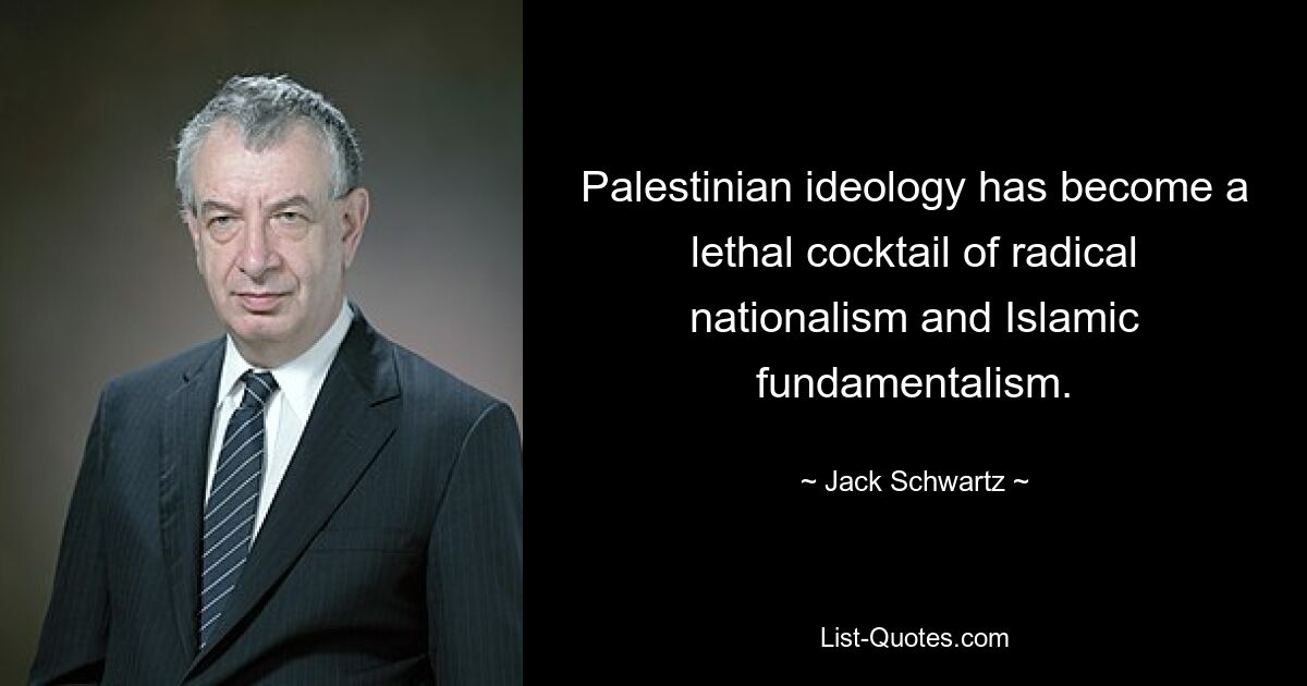 Palestinian ideology has become a lethal cocktail of radical nationalism and Islamic fundamentalism. — © Jack Schwartz