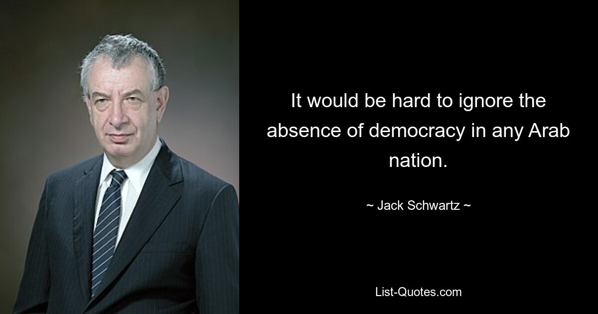 It would be hard to ignore the absence of democracy in any Arab nation. — © Jack Schwartz