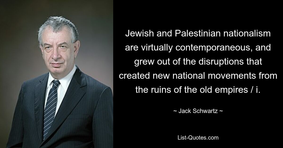 Jewish and Palestinian nationalism are virtually contemporaneous, and grew out of the disruptions that created new national movements from the ruins of the old empires / i. — © Jack Schwartz