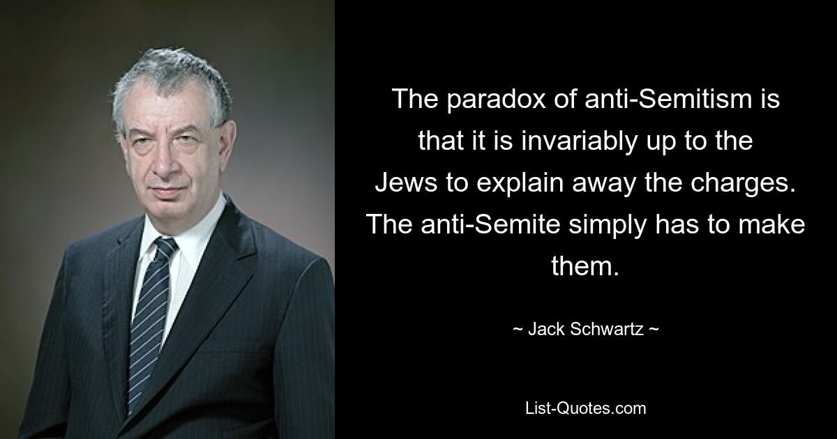 The paradox of anti-Semitism is that it is invariably up to the Jews to explain away the charges. The anti-Semite simply has to make them. — © Jack Schwartz