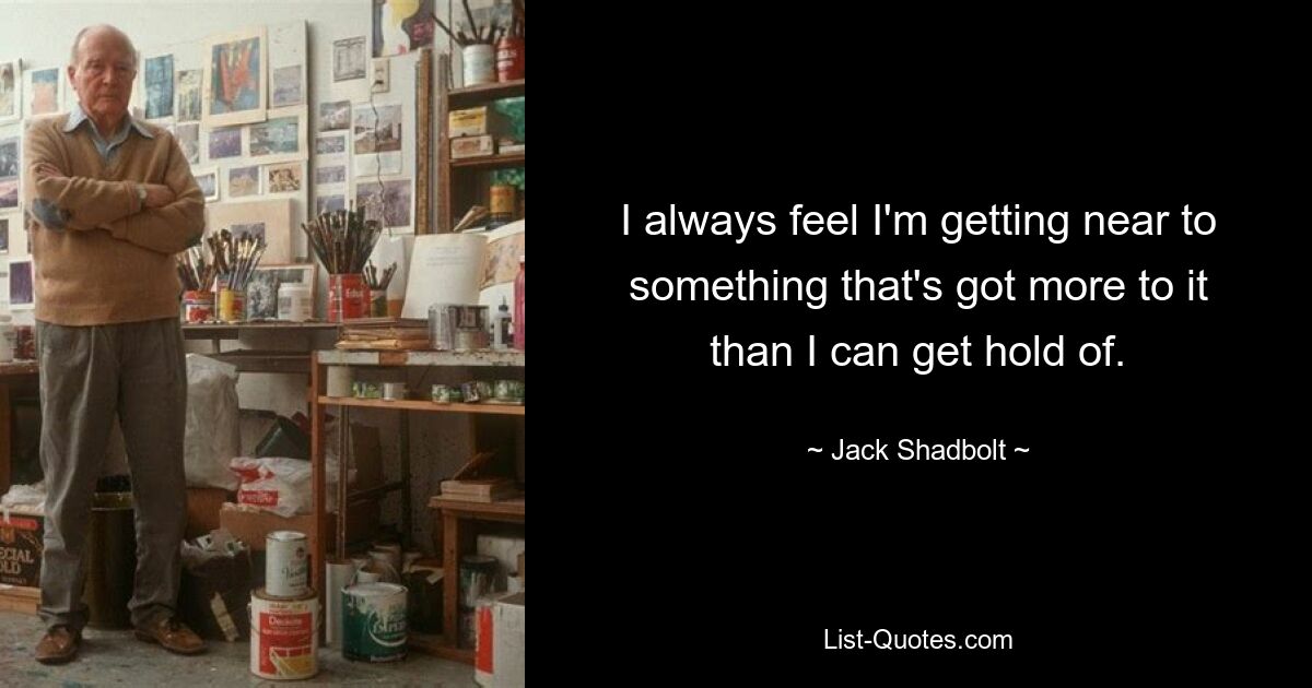 I always feel I'm getting near to something that's got more to it than I can get hold of. — © Jack Shadbolt