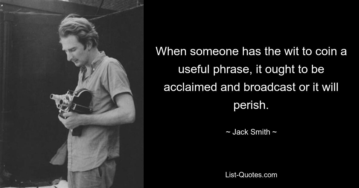 When someone has the wit to coin a useful phrase, it ought to be acclaimed and broadcast or it will perish. — © Jack Smith