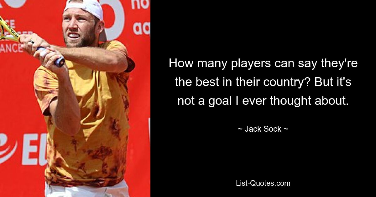 How many players can say they're the best in their country? But it's not a goal I ever thought about. — © Jack Sock