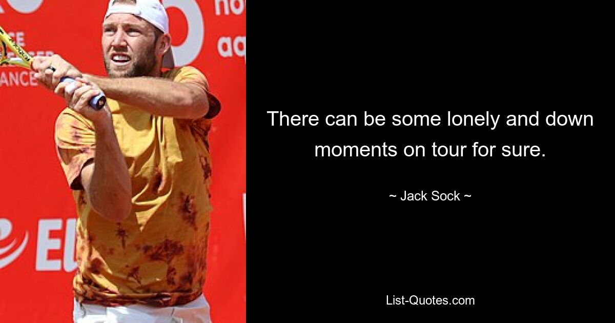 There can be some lonely and down moments on tour for sure. — © Jack Sock