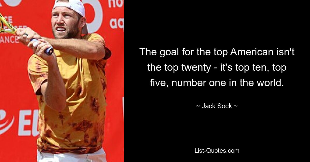 The goal for the top American isn't the top twenty - it's top ten, top five, number one in the world. — © Jack Sock