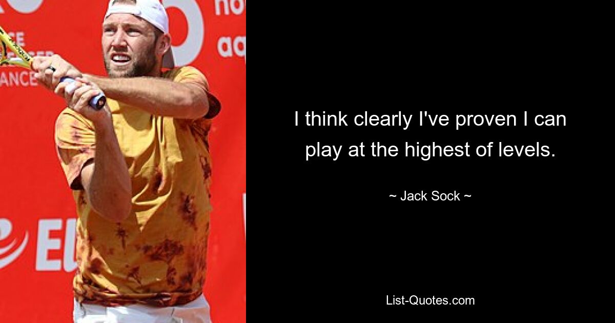 I think clearly I've proven I can play at the highest of levels. — © Jack Sock