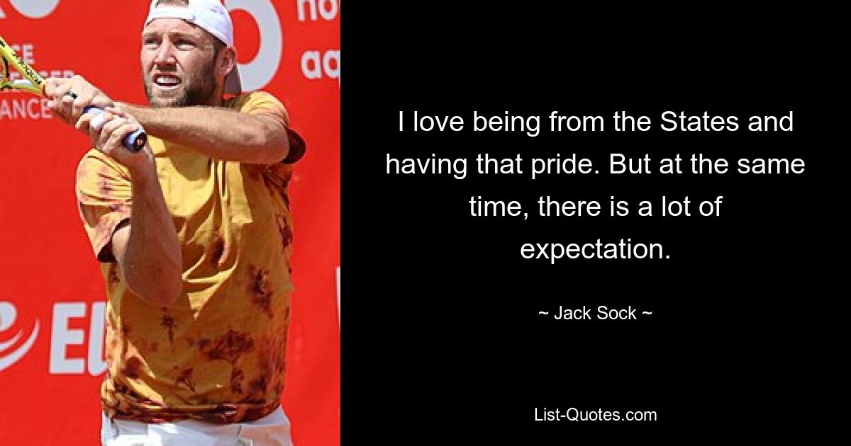 I love being from the States and having that pride. But at the same time, there is a lot of expectation. — © Jack Sock