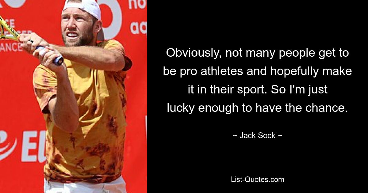 Obviously, not many people get to be pro athletes and hopefully make it in their sport. So I'm just lucky enough to have the chance. — © Jack Sock