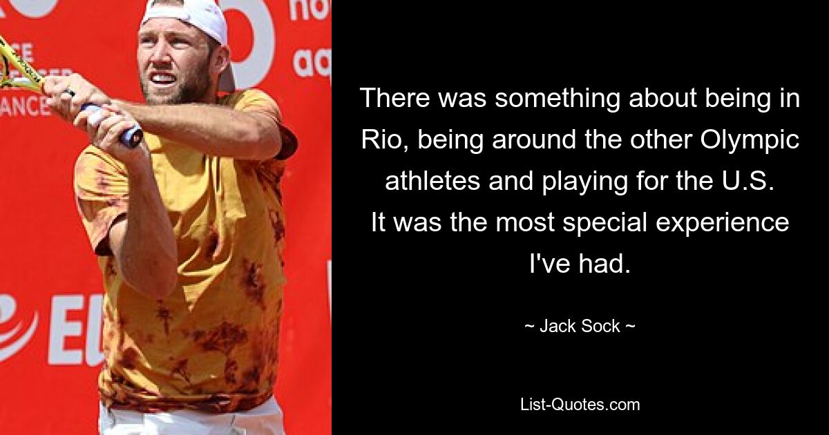 There was something about being in Rio, being around the other Olympic athletes and playing for the U.S. It was the most special experience I've had. — © Jack Sock