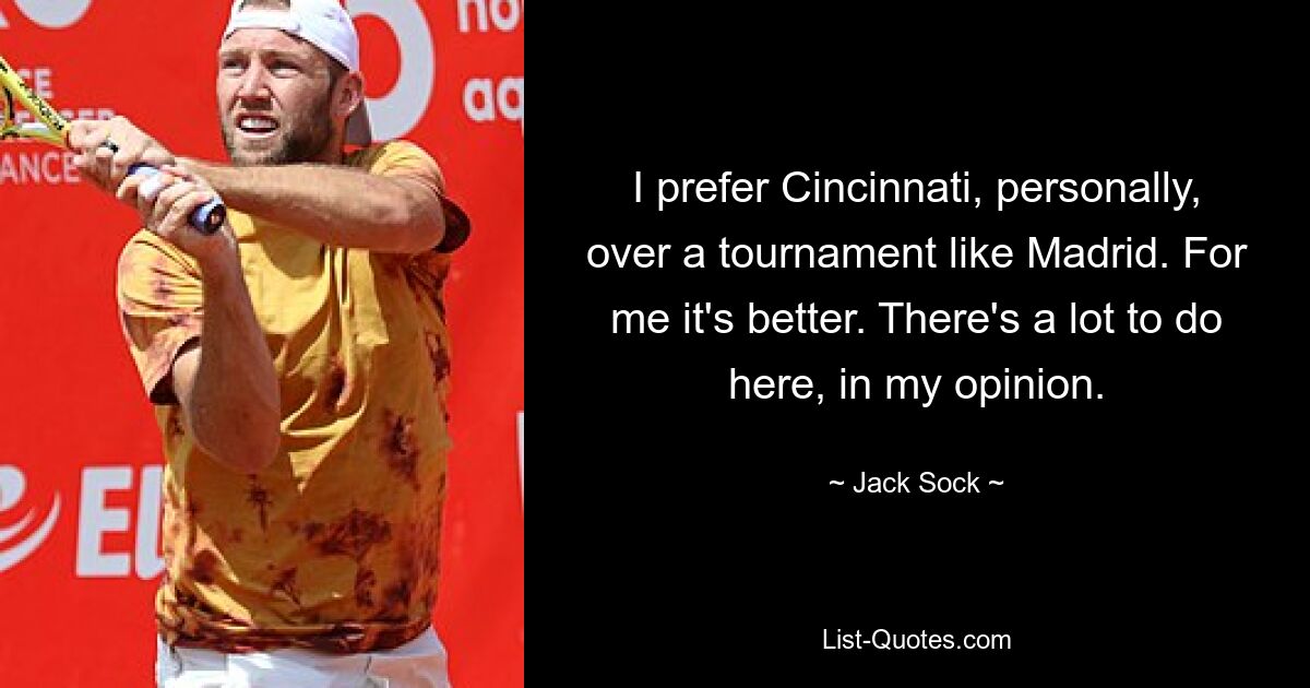 I prefer Cincinnati, personally, over a tournament like Madrid. For me it's better. There's a lot to do here, in my opinion. — © Jack Sock