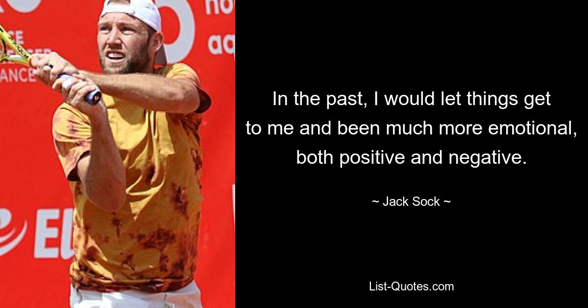 In the past, I would let things get to me and been much more emotional, both positive and negative. — © Jack Sock