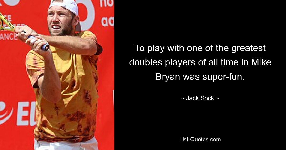 To play with one of the greatest doubles players of all time in Mike Bryan was super-fun. — © Jack Sock