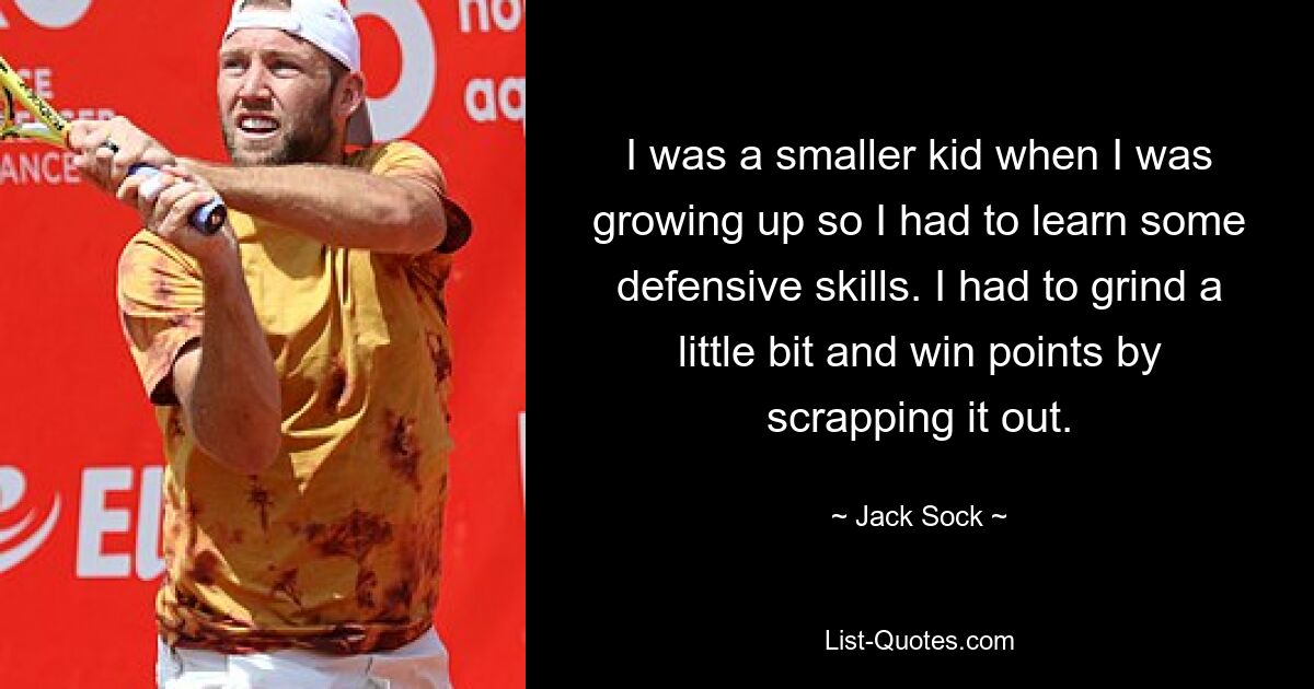 I was a smaller kid when I was growing up so I had to learn some defensive skills. I had to grind a little bit and win points by scrapping it out. — © Jack Sock