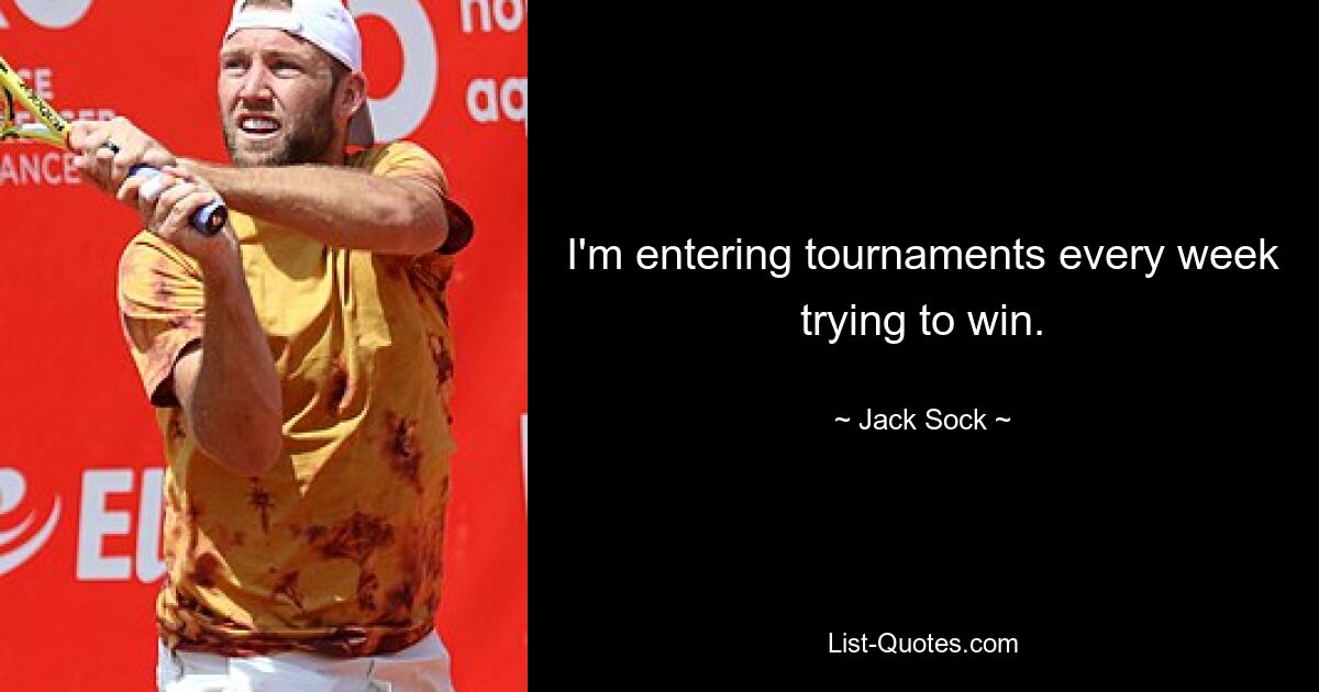 I'm entering tournaments every week trying to win. — © Jack Sock