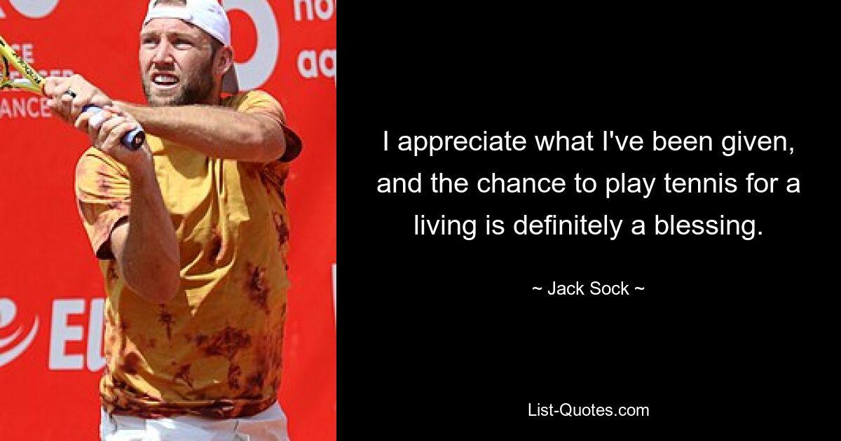 I appreciate what I've been given, and the chance to play tennis for a living is definitely a blessing. — © Jack Sock