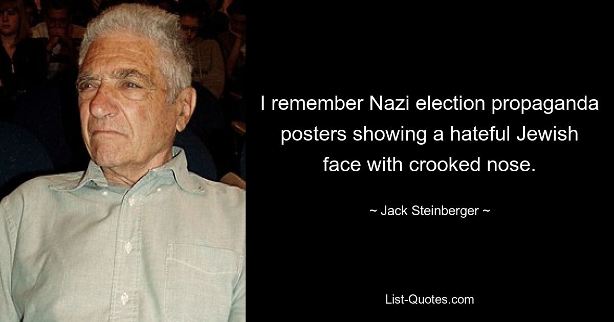 I remember Nazi election propaganda posters showing a hateful Jewish face with crooked nose. — © Jack Steinberger