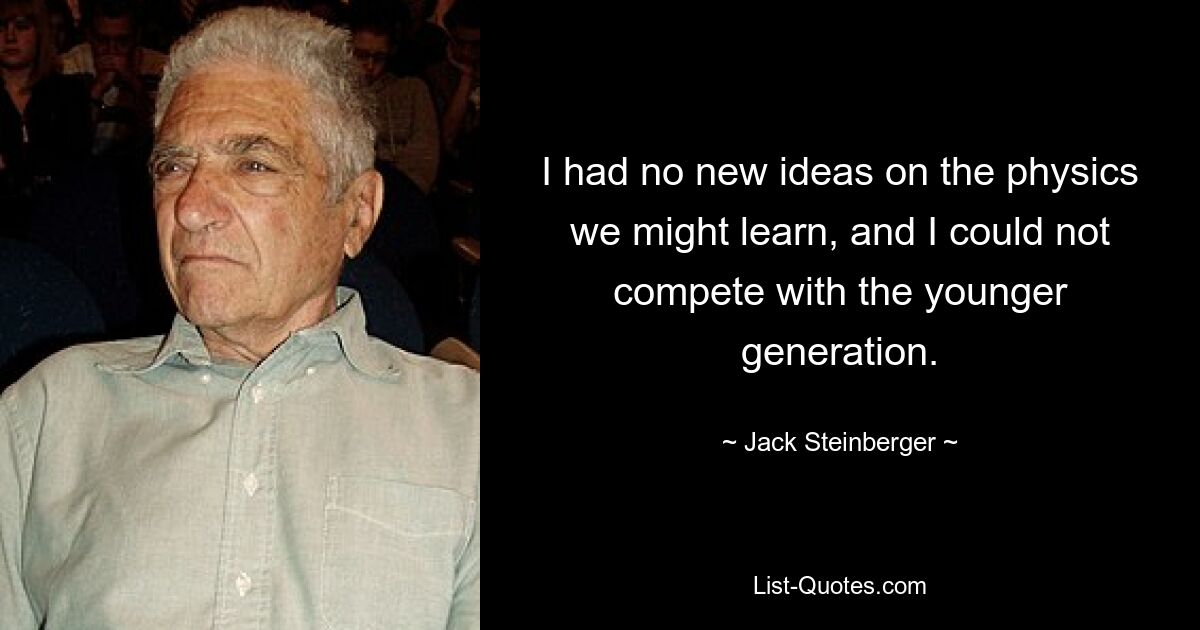 I had no new ideas on the physics we might learn, and I could not compete with the younger generation. — © Jack Steinberger