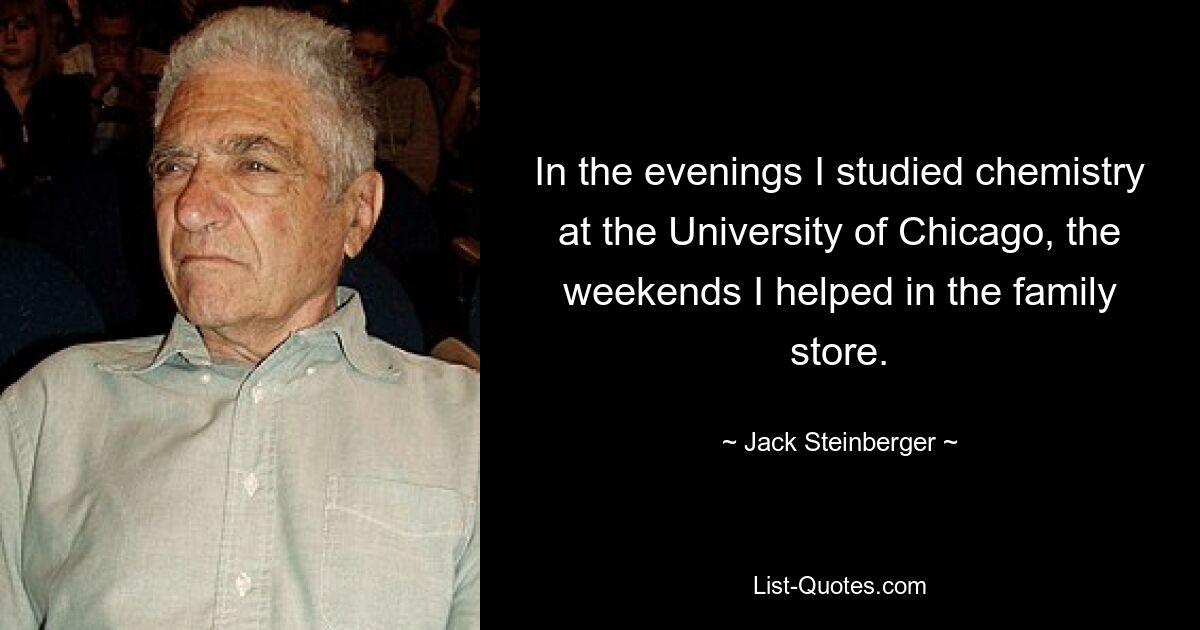 In the evenings I studied chemistry at the University of Chicago, the weekends I helped in the family store. — © Jack Steinberger