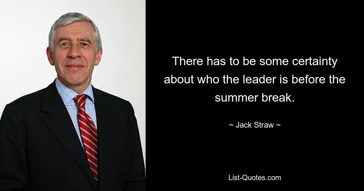 There has to be some certainty about who the leader is before the summer break. — © Jack Straw