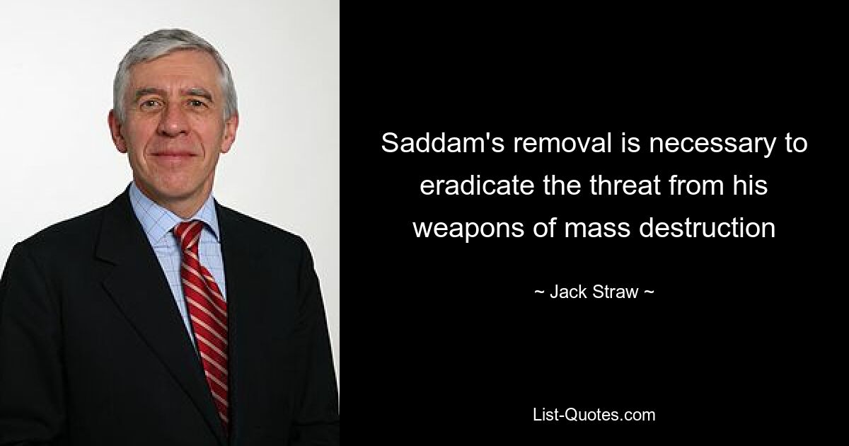 Saddam's removal is necessary to eradicate the threat from his weapons of mass destruction — © Jack Straw