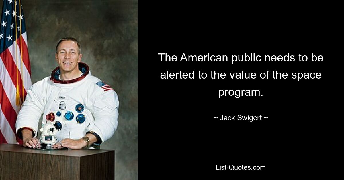 The American public needs to be alerted to the value of the space program. — © Jack Swigert