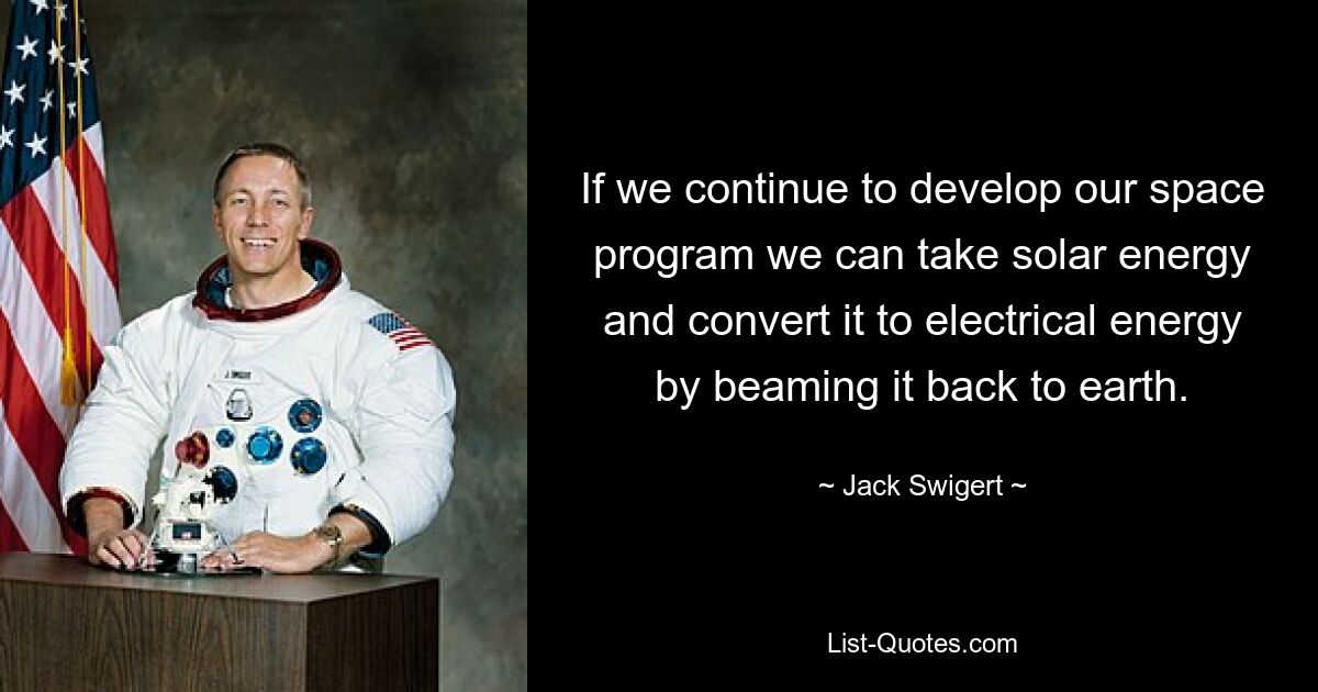 If we continue to develop our space program we can take solar energy and convert it to electrical energy by beaming it back to earth. — © Jack Swigert