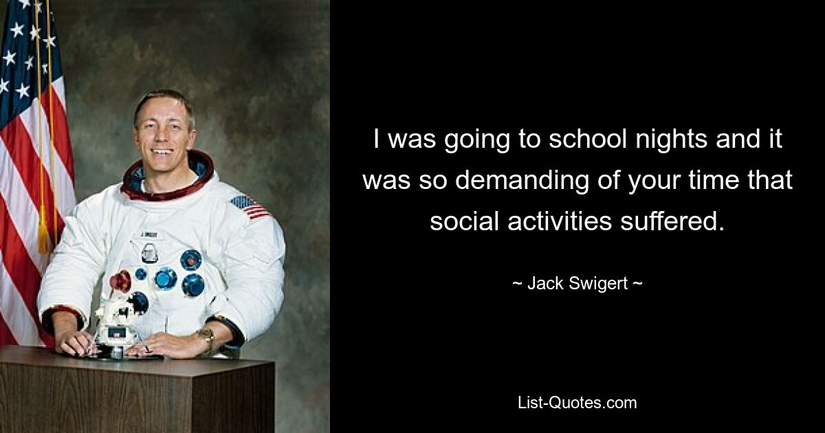 I was going to school nights and it was so demanding of your time that social activities suffered. — © Jack Swigert