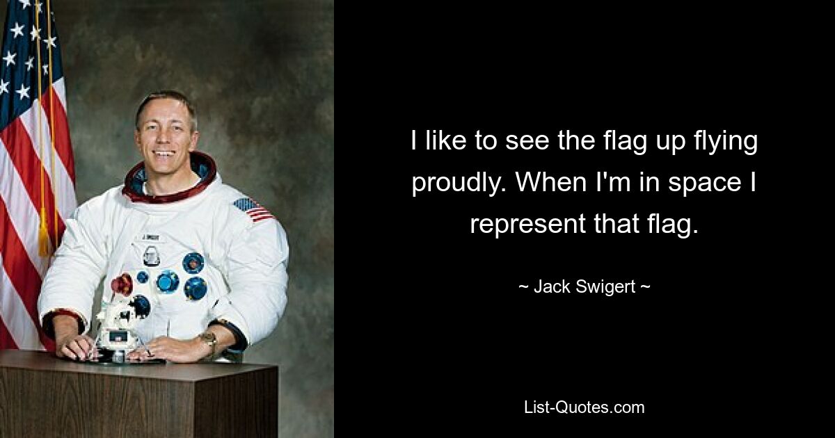 I like to see the flag up flying proudly. When I'm in space I represent that flag. — © Jack Swigert