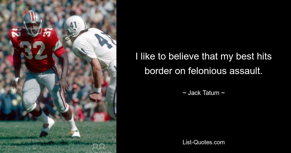 I like to believe that my best hits border on felonious assault. — © Jack Tatum