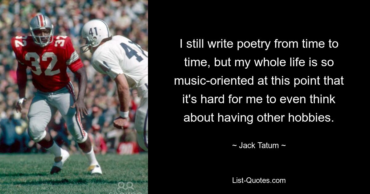 I still write poetry from time to time, but my whole life is so music-oriented at this point that it's hard for me to even think about having other hobbies. — © Jack Tatum