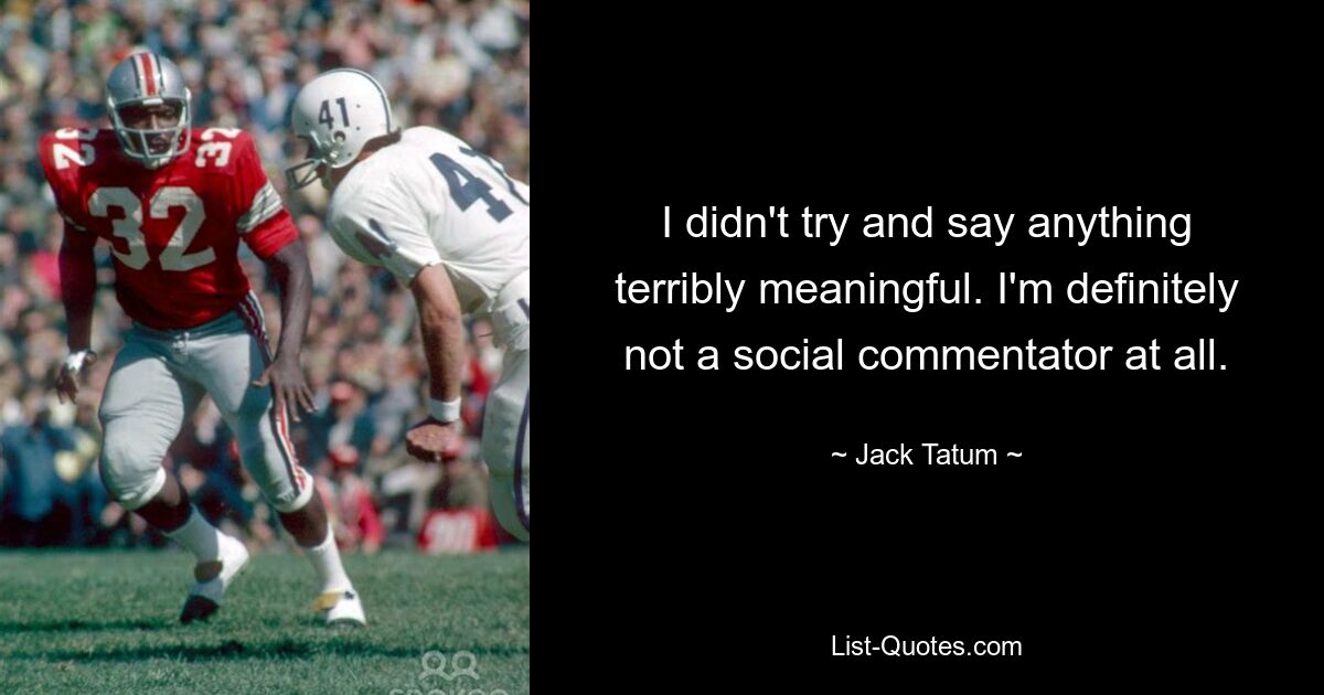 I didn't try and say anything terribly meaningful. I'm definitely not a social commentator at all. — © Jack Tatum