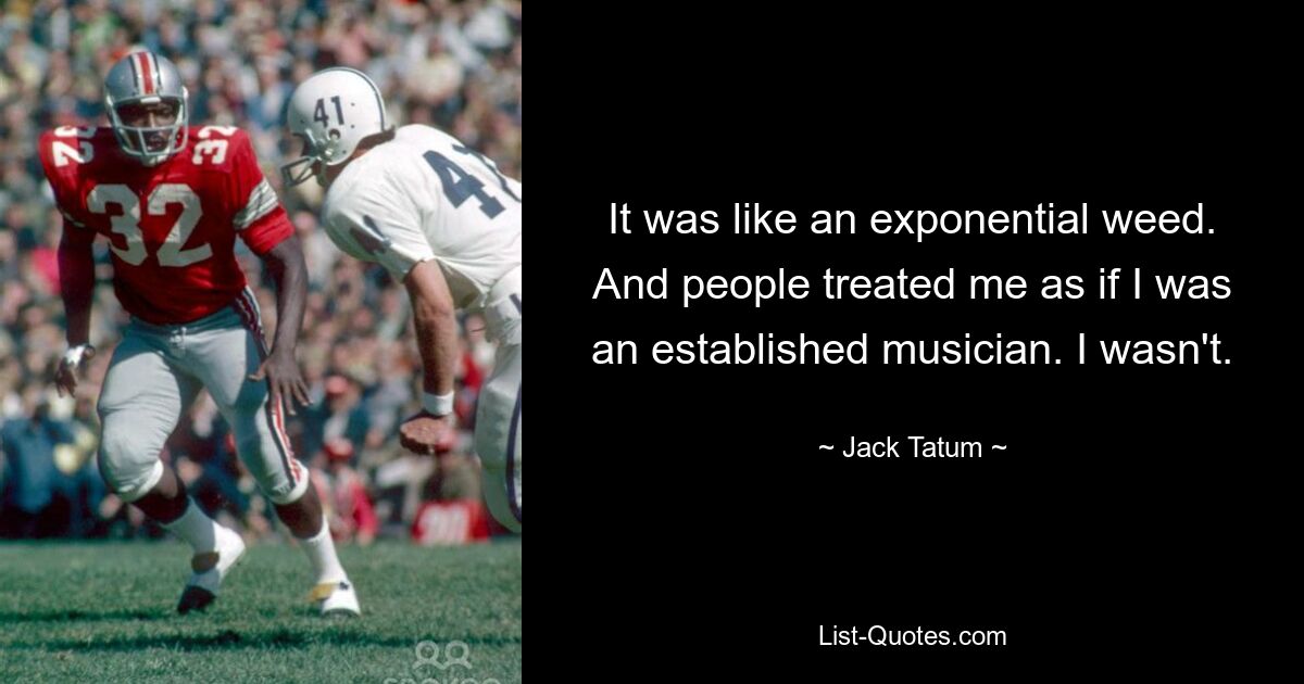 It was like an exponential weed. And people treated me as if I was an established musician. I wasn't. — © Jack Tatum