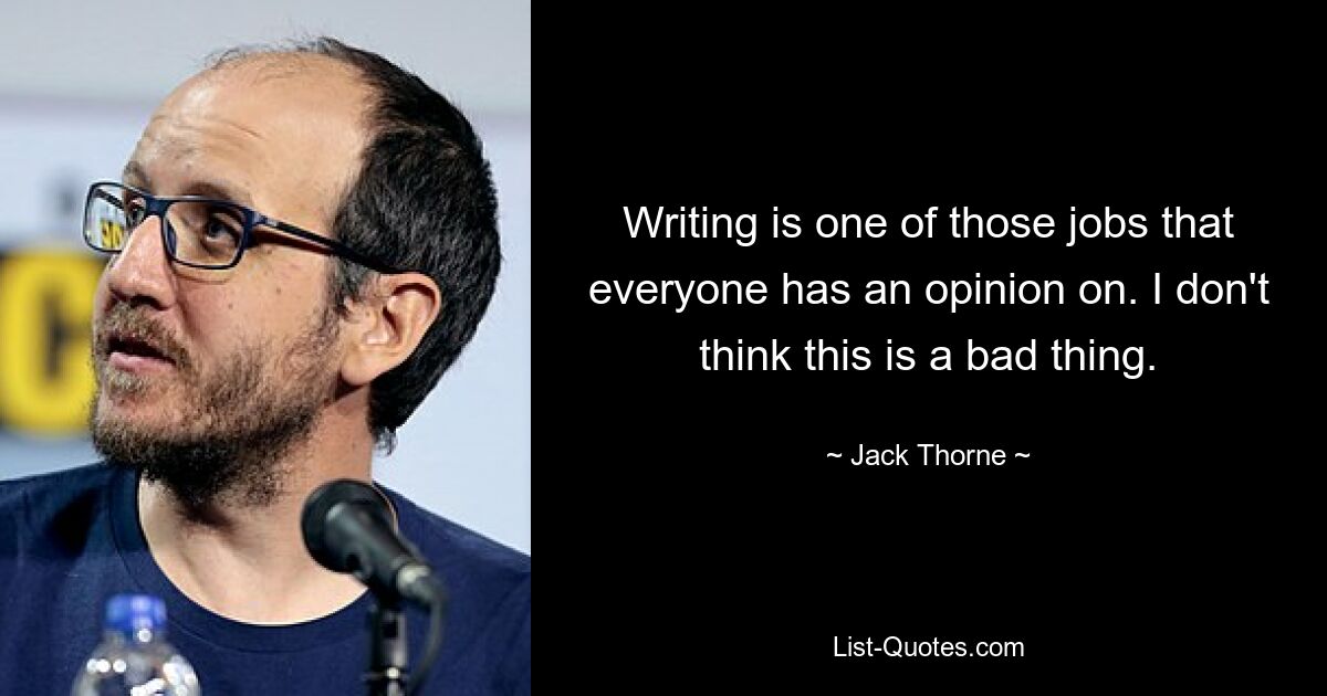 Writing is one of those jobs that everyone has an opinion on. I don't think this is a bad thing. — © Jack Thorne