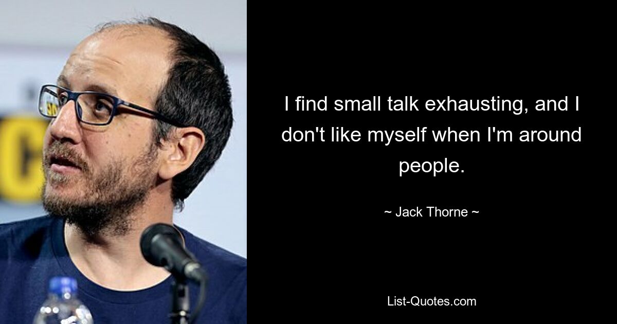 I find small talk exhausting, and I don't like myself when I'm around people. — © Jack Thorne