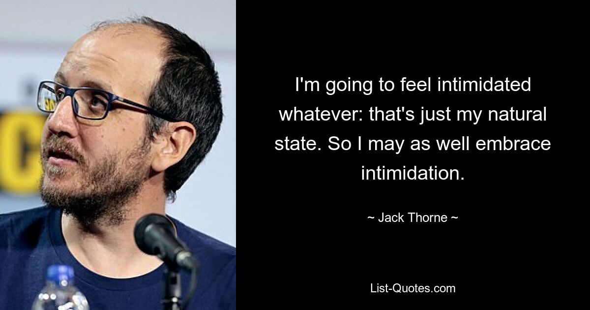 I'm going to feel intimidated whatever: that's just my natural state. So I may as well embrace intimidation. — © Jack Thorne