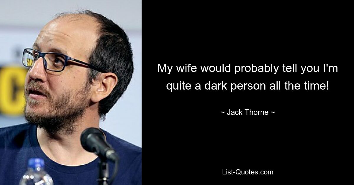 My wife would probably tell you I'm quite a dark person all the time! — © Jack Thorne