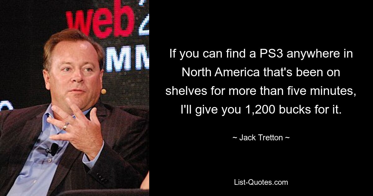 If you can find a PS3 anywhere in North America that's been on shelves for more than five minutes, I'll give you 1,200 bucks for it. — © Jack Tretton