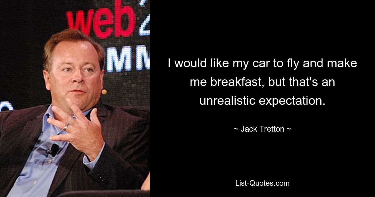 I would like my car to fly and make me breakfast, but that's an unrealistic expectation. — © Jack Tretton