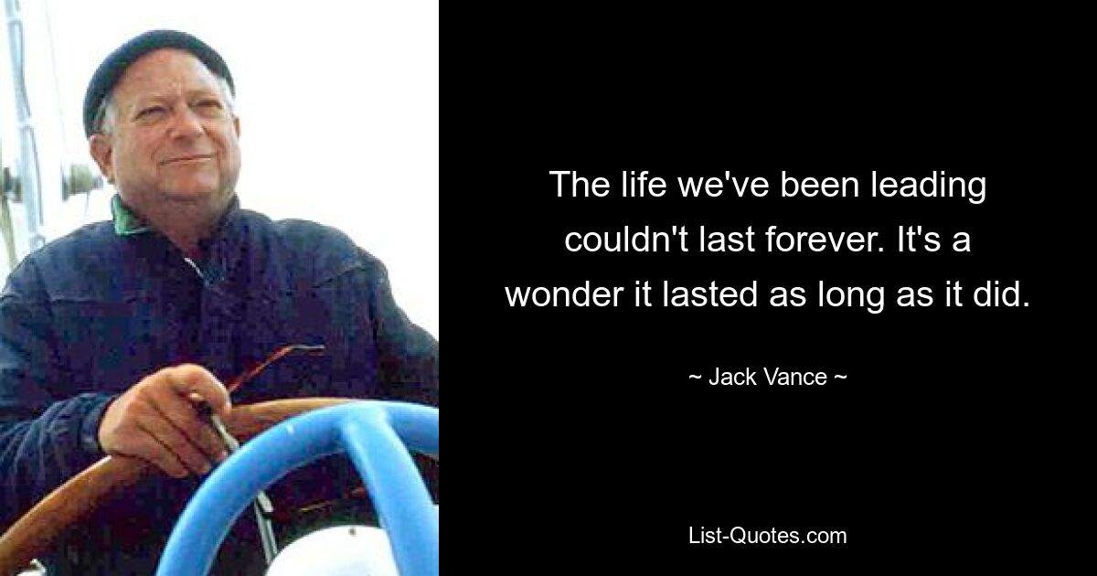 The life we've been leading couldn't last forever. It's a wonder it lasted as long as it did. — © Jack Vance