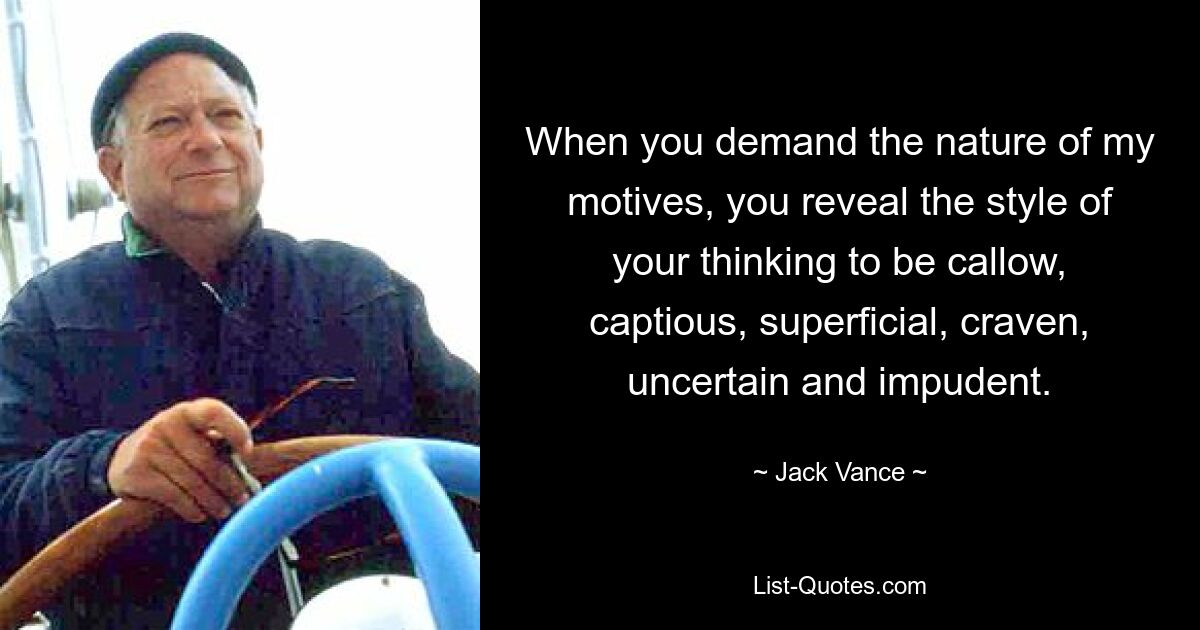 When you demand the nature of my motives, you reveal the style of your thinking to be callow, captious, superficial, craven, uncertain and impudent. — © Jack Vance