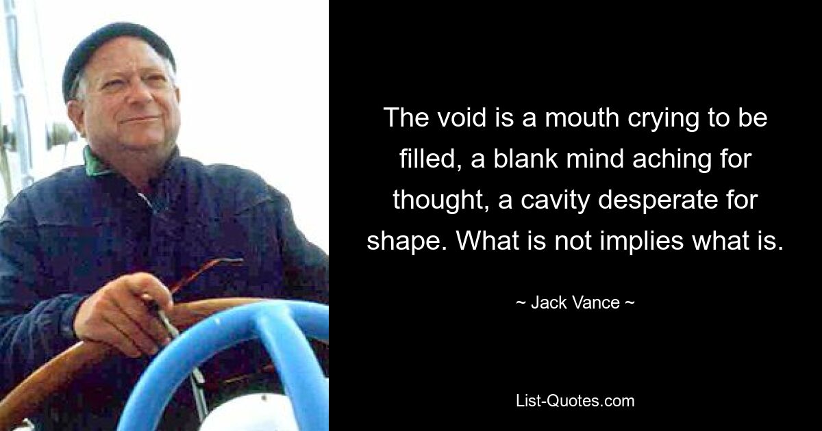 The void is a mouth crying to be filled, a blank mind aching for thought, a cavity desperate for shape. What is not implies what is. — © Jack Vance